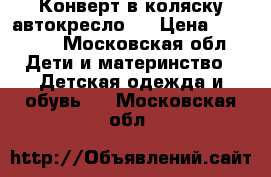 Конверт в коляску/автокресло   › Цена ­ 15 000 - Московская обл. Дети и материнство » Детская одежда и обувь   . Московская обл.